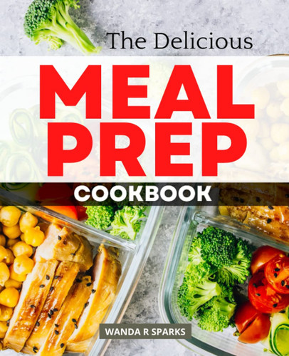 The Delicious Meal Prep Cookbook: Simple Meal Plan To Start In A Healthy Lifestyle, Delicious Make-Ahead Recipes for Healthy, Quick & Easy Prep Meals