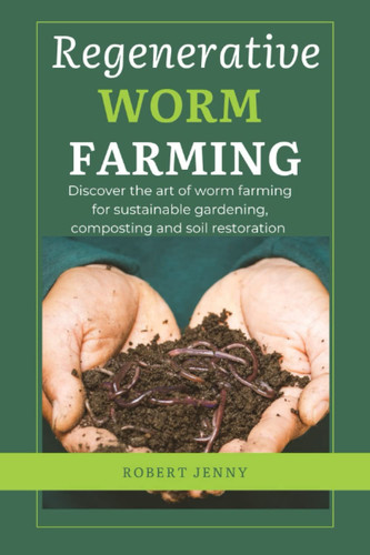 Regenerative Worm Farming: Discover the art of worm Farming for sustainable gardening, composting and soil restoration