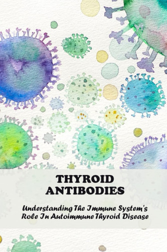 Thyroid Antibodies: Understanding The Immune System's Role In Autoimmune Thyroid Disease