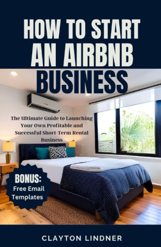 HOW TO START AN AIRBNB BUSINESS: The Ultimate Guide to Launching Your Own Profitable and Successful Short-Term Rental Business