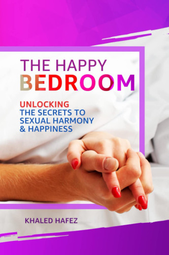 The Happy Bedroom , Unlocking the Secrets to Sexual Harmony and Happiness.: Discovering the Secrets to a Fulfilling and Connected Sex Life