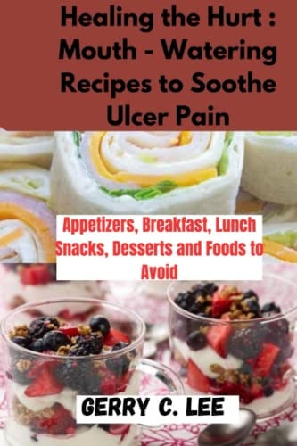 Healing the Hurt : Mouth - Watering Recipes to Soothe Ulcer Pain: Appetizers, Breakfast, Lunch Snacks, Desserts and Foods to Avoid
