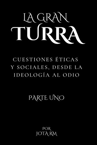 La Gran Turra Cuestiones éticas y sociales, desde la ideología al odio: Parte uno (Spanish Edition)