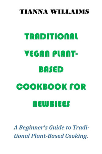 Traditional Vegan Plant-based Cookbook for Newbies: A Beginner's Guide to Traditional Plant-Based Cooking.