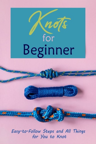 Knots for Beginner: Easy-to-Follow Steps and All Things for You to Knot: Guide to Knot for Beginners