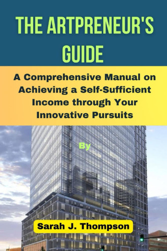 THE ARTPRENEUR'S GUIDE: A Comprehensive Manual on Achieving a Self-Sufficient Income through Your Innovative Pursuits