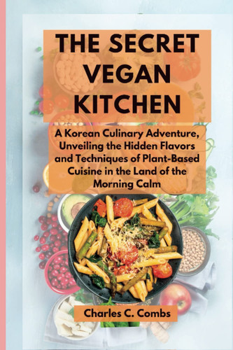 THE SECRET VEGAN KITCHEN: A Korean Culinary Adventure, Unveiling the Hidden Flavors and Techniques of Plant-Based Cuisine in the Land of the Morning Calm