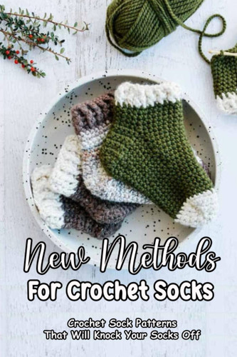 New Methods For Crochet Socks: Crochet Sock Patterns That Will Knock Your Socks Off: Basic Crochet Sock Every Beginner Needs