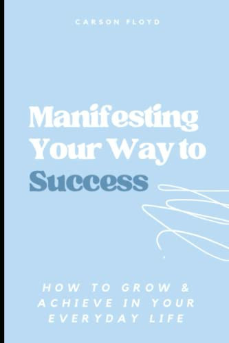 Manifesting Your Way to Success: How to Grow and Achieve in Your Everyday Life