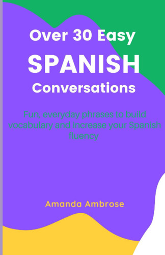 Over 30 Easy Spanish Conversations: Fun, everyday phrases to build vocabulary and increase your Spanish fluency!