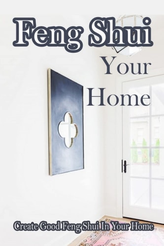 Feng Shui Your Home: Create Good Feng Shui In Your Home: Use Feng Shui For A Happier Home