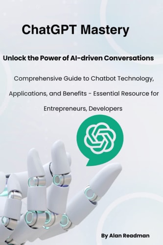 Chat GPT Mastery: Unlock the Power of AI-driven Conversations - Comprehensive Guide to Chatbot Technology, Applications, and Benefits - Essential Resource for Entrepreneurs, Developers