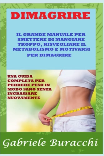 DIMAGRIRE. IL GRANDE MANUALE PER SMETTERE DI MANGIARE TROPPO, RISVEGLIARE IL METABOLISMO E MOTIVARSI PER DIMAGRIRE.: GUIDA COMPLETA PER PERDERE ... esercizio fisico) (Italian Edition)
