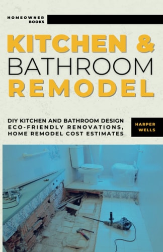 Kitchen and Bathroom Remodel: DIY Kitchen and Bathroom Design – Eco-Friendly Renovations, Home Remodel Cost Estimates, Efficient Layouts, and Stylish Upgrades for Maximum Home Value