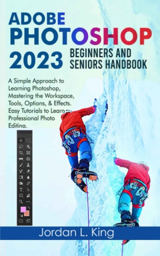 Adobe Photoshop 2023 Beginners and Seniors Handbook: A Simple Approach to Learning Photoshop, Mastering the Workspace, Tools, Options, & Effects. Easy Tutorials to Learn Professional Photo Editing