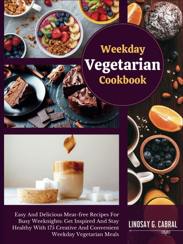 Weekday Vegetarian Cookbook : Easy And Delicious Meat-free Recipes For Busy Weeknights: Get Inspired And Stay Healthy With 175 Creative And Convenient Weekday Vegetarian Meals