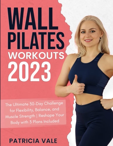 Wall Pilates Workouts 2023: The Ultimate 30-Day Challenge for Flexibility, Balance, and Muscle Strength