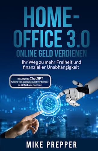 Home-Office 3.0 – Online Geld verdienen - Ihr Weg zu mehr Freiheit und finanzieller Unabhängigkeit - Deutsch: ChatGPT Bonus inklusive - Online von ... - so einfach wie noch nie! (German Edition)