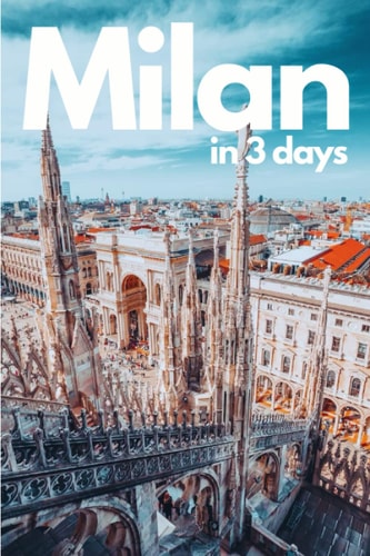 Milan in 3 Days (Travel Guide 2023) - A 72 Hours Perfect Plan with the Best Things to Do in Milan, Italy: What to See,Where to Shop,Stay,Go Out, Eat.How to Save Time & Money in Milan.With Online Maps.