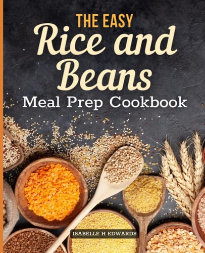 The Easy Rice and Beans Meal Prep Cookbook: Contain Your Expenses Without Sacrificing Proper Nutrition, And Be Completely Prepared For Any Disaster ... 104 Tasty Survival Recipes With Beans & Rice