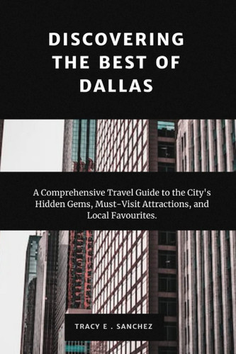 Discovering the Best of Dallas: A Comprehensive Travel Guide to the City's ,Hidden Gems, Must-Visit Attractions, and Local Favourites"