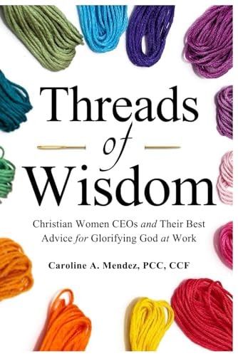 Threads of Wisdom Christian Women CEOs and Their Best Advice for Glorifying God at Work