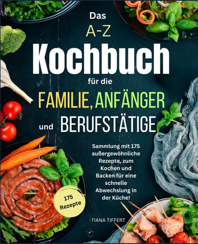 Das A-Z Kochbuch für die Familie, Anfänger und Berufstätige: Sammlung mit 175 außergewöhnliche Rezepte zum Kochen und Backen, für eine schnelle Abwechslung in der Küche! (German Edition)
