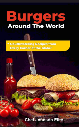 Burgers Around The World " Mouthwatering Recipes from Every Corner of the Globe"