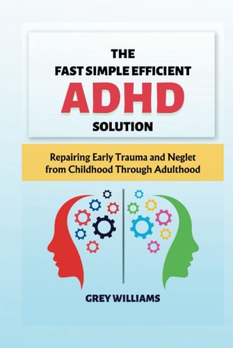 The Fast, Simple, Efficient ADHD solution: Repairing Early Trauma and Neglect from Childhood Through Adulthood