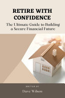 Retire with Confidence - The Ultimate Guide to Building a Secure Financial Future
