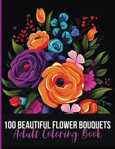 100 Beautiful Flower Bouquets Adult Coloring Book: Great Coloring Activity For Stress Relieving Featuring Beautiful Floral Illustrations • Perfect For Advanced Adult And Teens Coloring Enthusiasts