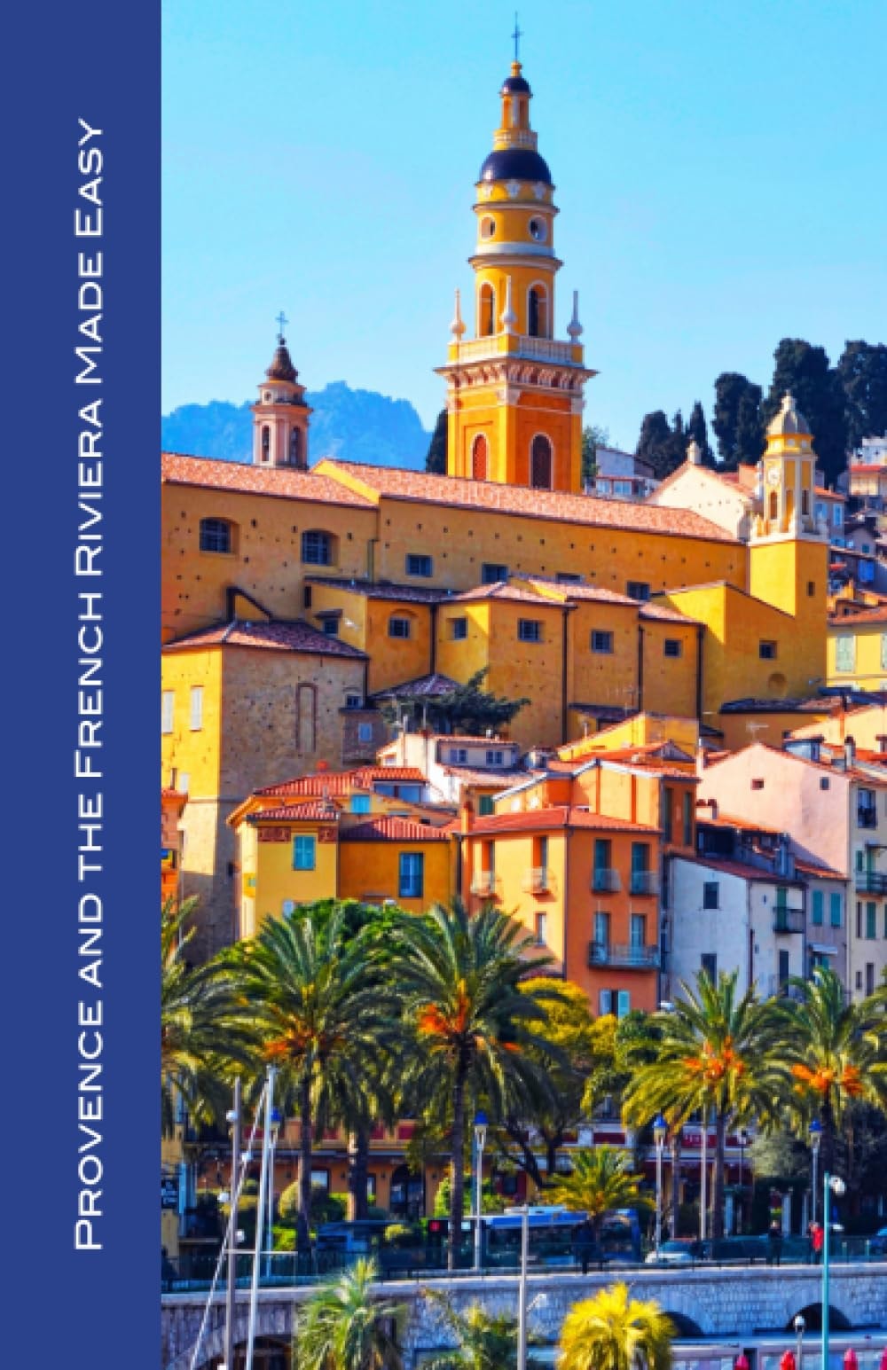 Provence and the French Riviera Made Easy: Sights, Restaurants, and Hotels in Avignon, Arles, Aix, Nimes, Marseille, Luberon, the Côte d'Azur, Nice, ... and More!