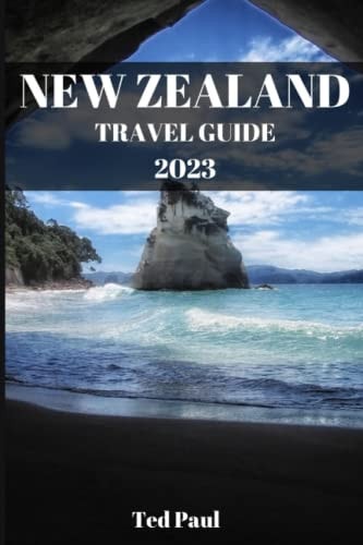 NEW ZEALAND TRAVEL GUIDE 2023: A Travel Companion To Uncovering The Natural Wonders & Beauty Of The Land Of The Long White Cloud (Ted Paul Travel & Adventure Guide)
