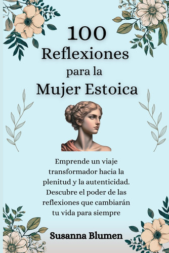100 Reflexiones para la Mujer Estoica: Emprende un viaje transformador hacia la plenitud y la autenticidad. Descubre el poder de las reflexiones que cambiarán tu vida para siempre (Spanish Edition)
