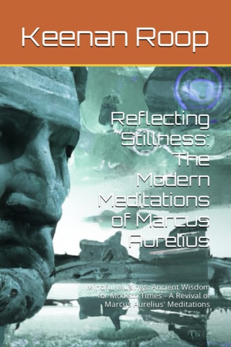 Reflecting Stillness: The Modern Meditations of Marcus Aurelius: Mindful Musings: Ancient Wisdom for Modern Times - A Revival of Marcus Aurelius' Meditations