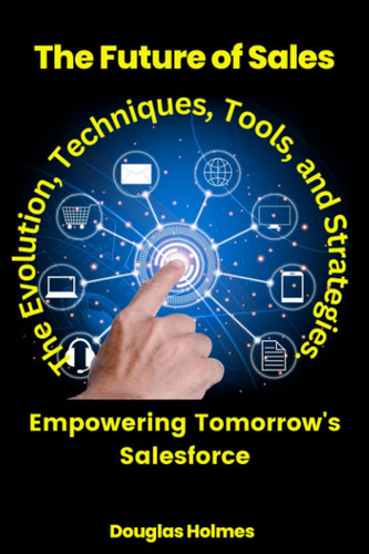 “The Future of Sales: The Evolution, Techniques, Tools, and Strategies.”: "Empowering Tomorrow's Salesforce: Navigating the Digital Revolution and Beyond"