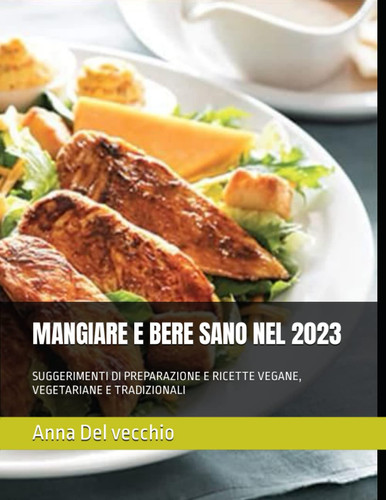 MANGIARE E BERE SANO NEL 2023: SUGGERIMENTI DI PREPARAZIONE E RICETTE VEGANE, VEGETARIANE E TRADIZIONALI (Italian Edition)