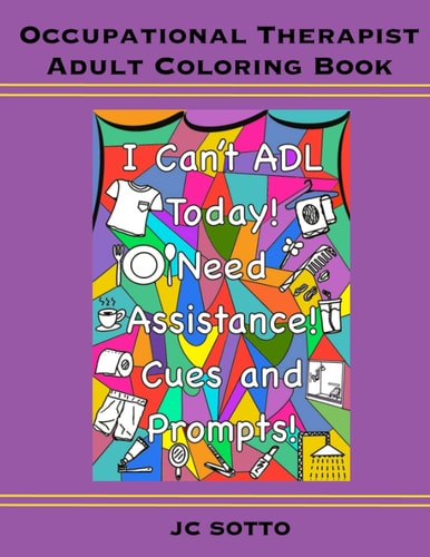 Occupational Therapist Adult Coloring Book: "I Can't ADL Today, Needs Assistance, Cues And Prompts": Occupational Therapy Student Graduation, Appreciation and Retirement OT Or OTA Gift Women Or Men