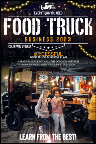 Food Truck Business 2023: Everything You Need to Build a Successful Food Truck Business Plan. A Practical Guide With All the Common Mistakes You Can Avoid With a Step-By-Step System