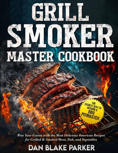 Grill Smoker Master Cookbook: The Easiest Way to Become a BBQ Pitmaster - Wow Your Guests with the Most Delicious American Recipes for Grilled Meat, Fish, and Vegetables