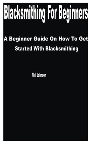 Blacksmithing for Beginners A Beginner Guide on How to Get Started with Blacksmithing