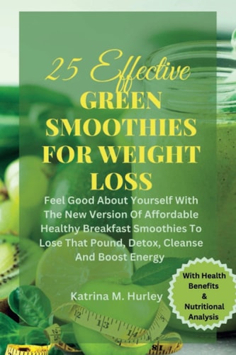 25 EFFECTIVE GREEN SMOOTHIES FOR WEIGHT LOSS: Feel Good About Yourself With The New Version Of Affordable Healthy Breakfast Smoothies To Lose That Pound, Detox, Cleanse And Boost Energy