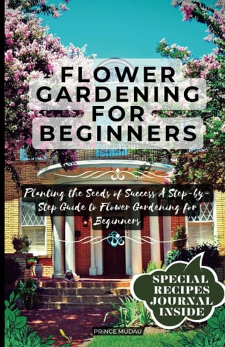 Flower Gardening For Beginners: "Planting the Seeds of Success A Step-by-Step Guide to Flower Gardening for Beginners"