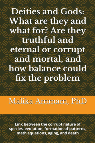 Deities and Gods: What are they and what for? Are they truthful and eternal or corrupt and mortal, and how balance could fix the problem: Link between ... of patterns, math equations, aging, and death