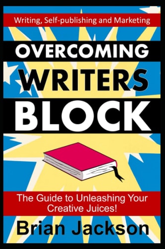 Overcoming Writer’s Block: The Guide to Unleashing Your Creative Juices! (Writing, Self-publishing and Marketing)