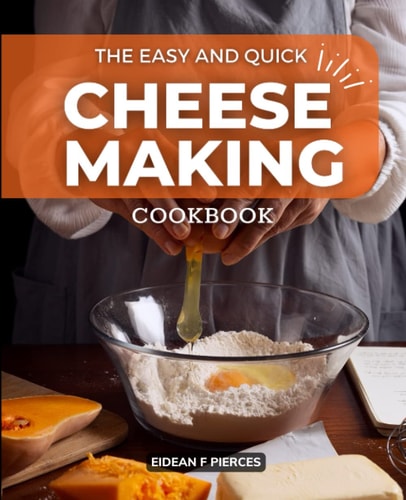 The Easy and Quick Cheese Making Cookbook: Recipes For Your Favorite Cheeses, From Blue, Goat's Milk, And Fresh And Soft To Firm And More