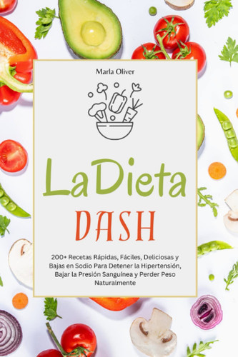 La Dieta DASH: 200+ Recetas Rápidas, Fáciles, Deliciosas y Bajas en Sodio Para Detener la Hipertensión, Bajar la Presión Sanguínea y Perder Peso Naturalmente (Spanish Edition)