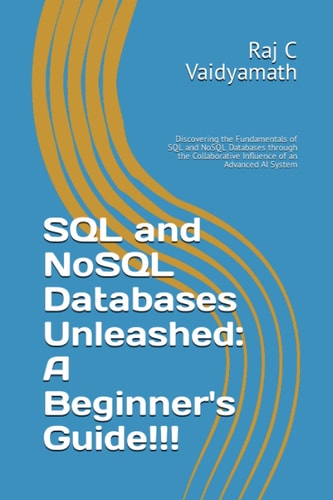 SQL and NoSQL Databases Unleashed: A Beginner's Guide!!!: Discovering the Fundamentals of SQL and NoSQL Databases through the Collaborative Influence of an Advanced AI System (Database Related)