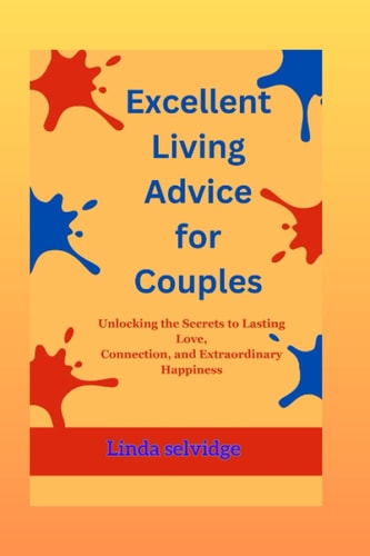Excellent Living Advice for Couples: Unlocking the Secrets to Lasting Love, Connection, and Extraordinary Happiness