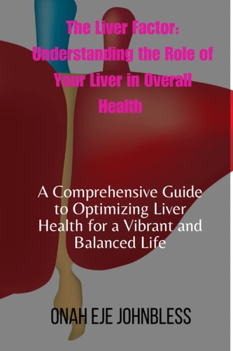 The liver factor: Understanding the Role of Your Liver in Overall Health: A Comprehensive Guide to Optimizing Liver Health for a Vibrant and Balanced Life